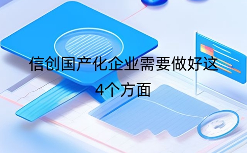 信创国产化要求企业如何应对？需要做好这4个方面