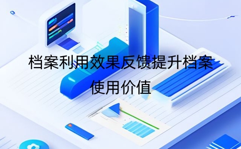 如何通过档案管理系统的档案利用效果反馈提升档案使用价值